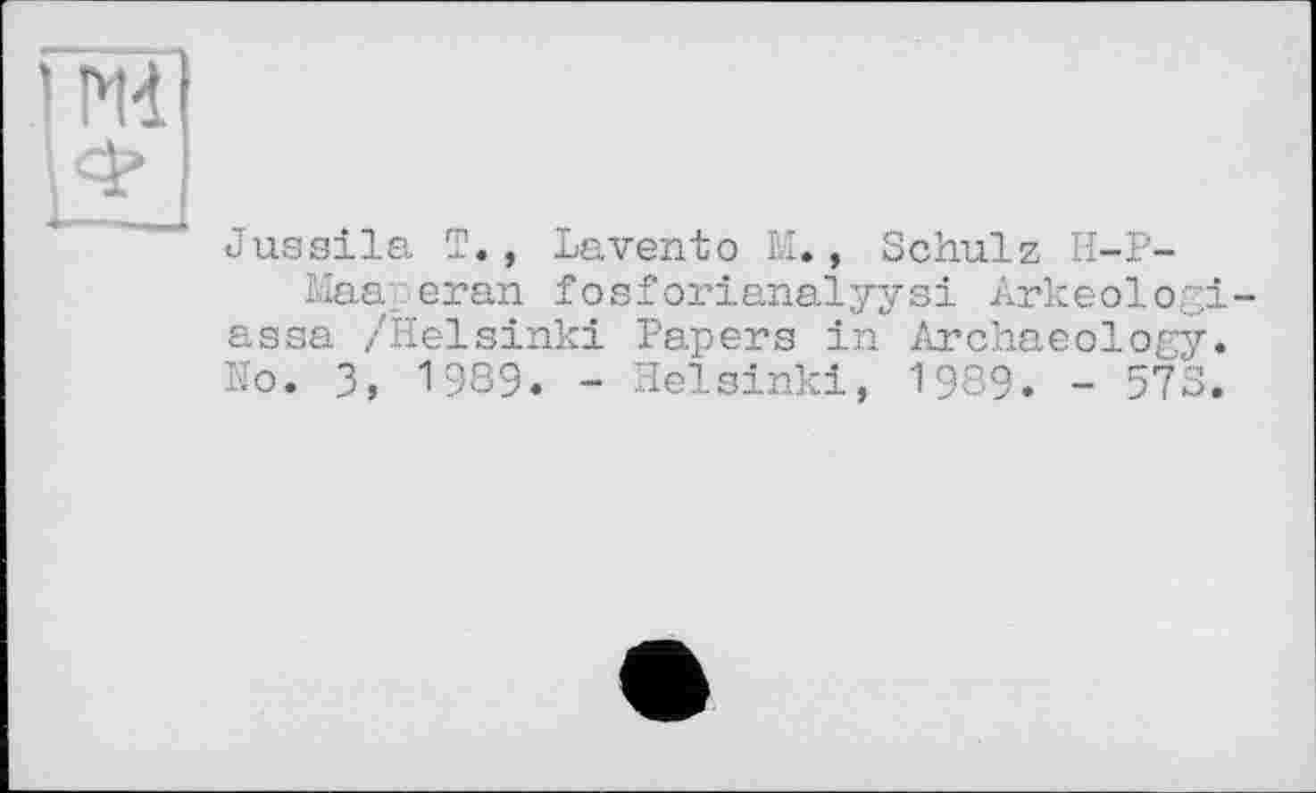 ﻿Jussila T., Lavento M., Schulz H-P-
I-ïaa eran fosforianalyysi Arkeologi assa /Helsinki Papers in Archaeology. No. 3, 1989. - Helsinki, 1989. - 57S.